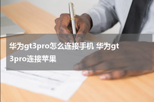 华为gt3pro怎么连接手机 华为gt3pro连接苹果