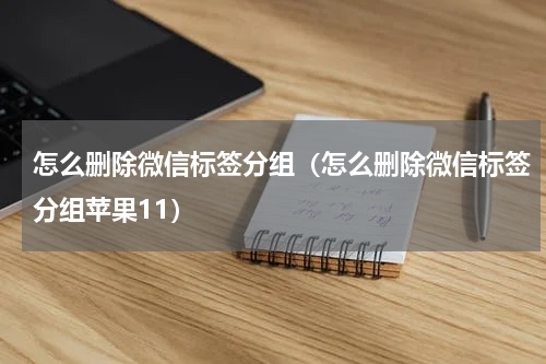 怎么删除微信标签分组（怎么删除微信标签分组苹果11）