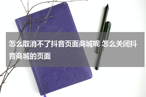 怎么取消不了抖音页面商城呢 怎么关闭抖音商城的页面