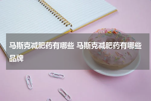 马斯克减肥药有哪些 马斯克减肥药有哪些品牌