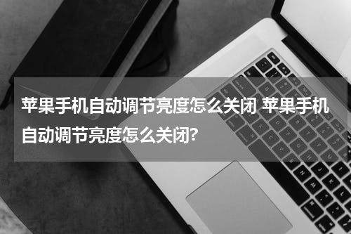 苹果手机自动调节亮度怎么关闭 苹果手机自动调节亮度怎么关闭?