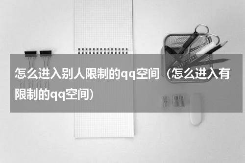 怎么进入别人限制的qq空间（怎么进入有限制的qq空间）