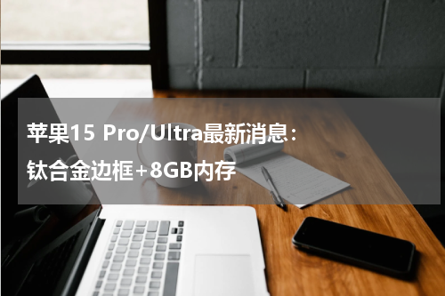 苹果15 Pro/Ultra最新消息：钛合金边框+8GB内存