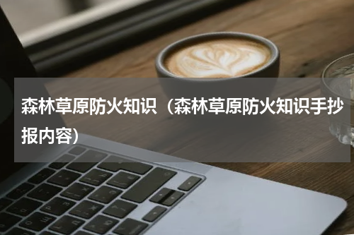 森林草原防火知识（森林草原防火知识手抄报内容）