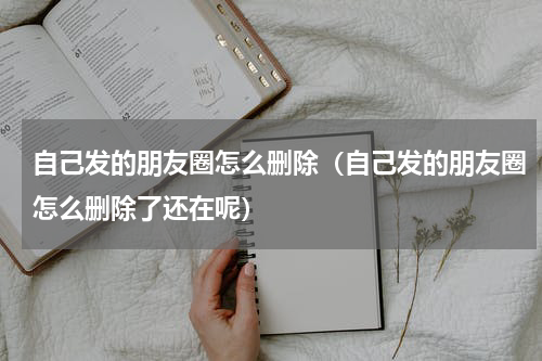 自己发的朋友圈怎么删除（自己发的朋友圈怎么删除了还在呢）