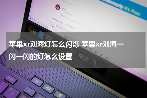 苹果xr刘海灯怎么闪烁 苹果xr刘海一闪一闪的灯怎么设置