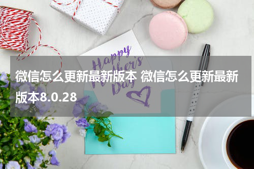 微信怎么更新最新版本 微信怎么更新最新版本8.0.28