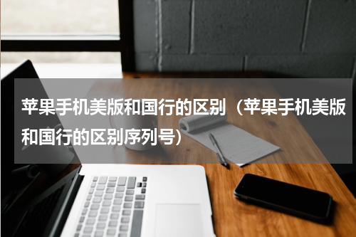 苹果手机美版和国行的区别（苹果手机美版和国行的区别序列号）