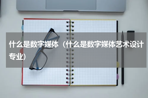 什么是数字媒体（什么是数字媒体艺术设计专业）