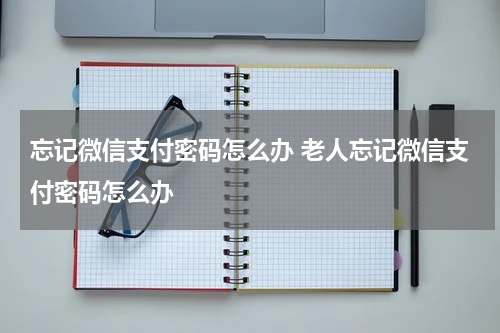 忘记微信支付密码怎么办 老人忘记微信支付密码怎么办