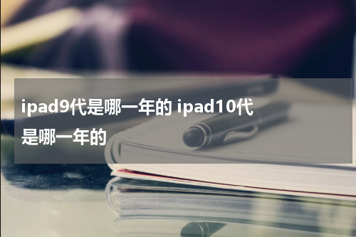 ipad9代是哪一年的 ipad10代是哪一年的