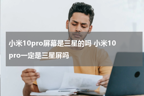 小米10pro屏幕是三星的吗 小米10pro一定是三星屏吗