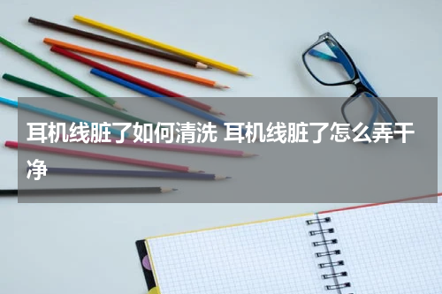 耳机线脏了如何清洗 耳机线脏了怎么弄干净