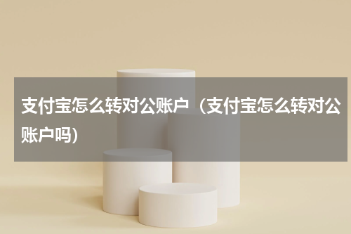 支付宝怎么转对公账户（支付宝怎么转对公账户吗）