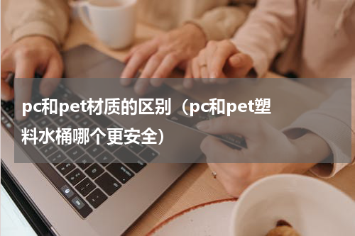 pc和pet材质的区别（pc和pet塑料水桶哪个更安全）