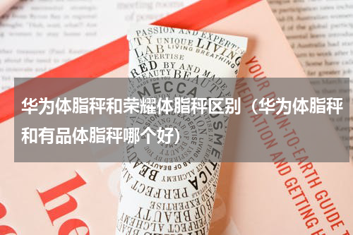 华为体脂秤和荣耀体脂秤区别（华为体脂秤和有品体脂秤哪个好）