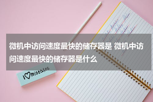 微机中访问速度最快的储存器是 微机中访问速度最快的储存器是什么