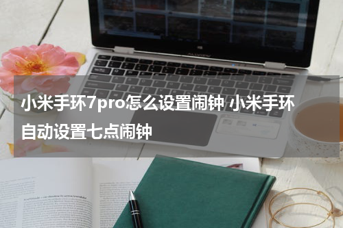 小米手环7pro怎么设置闹钟 小米手环自动设置七点闹钟