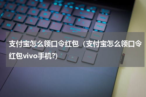 支付宝怎么领口令红包（支付宝怎么领口令红包vivo手机?）