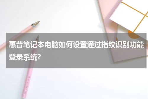 惠普笔记本电脑如何设置通过指纹识别功能登录系统?
