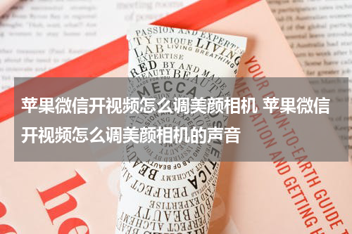 苹果微信开视频怎么调美颜相机 苹果微信开视频怎么调美颜相机的声音