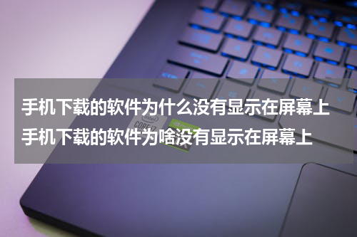 手机下载的软件为什么没有显示在屏幕上 手机下载的软件为啥没有显示在屏幕上
