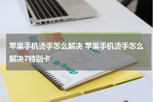 苹果手机烫手怎么解决 苹果手机烫手怎么解决7特别卡