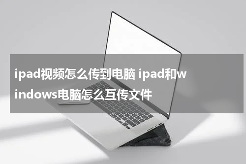 ipad视频怎么传到电脑 ipad和windows电脑怎么互传文件