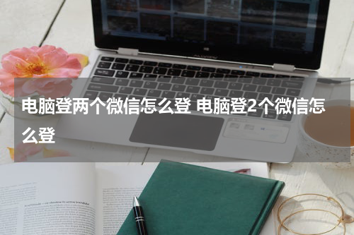 电脑登两个微信怎么登 电脑登2个微信怎么登