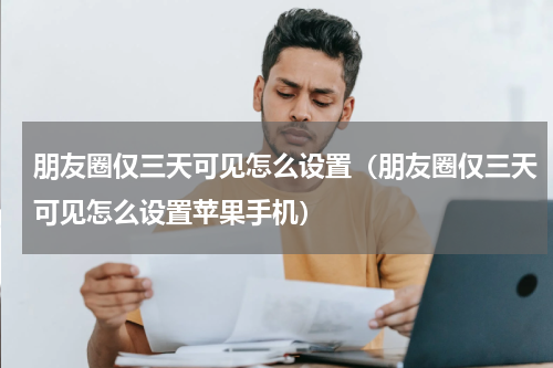 朋友圈仅三天可见怎么设置（朋友圈仅三天可见怎么设置苹果手机）
