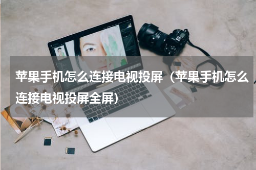 苹果手机怎么连接电视投屏（苹果手机怎么连接电视投屏全屏）