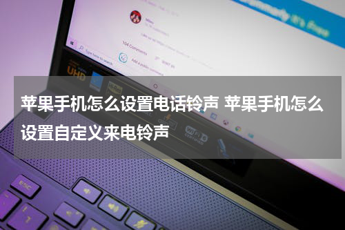 苹果手机怎么设置电话铃声 苹果手机怎么设置自定义来电铃声