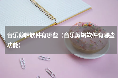 音乐剪辑软件有哪些（音乐剪辑软件有哪些功能）