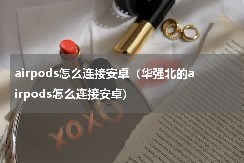 airpods怎么连接安卓（华强北的airpods怎么连接安卓）