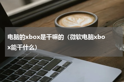 电脑的xbox是干嘛的（微软电脑xbox能干什么）