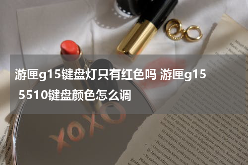 游匣g15键盘灯只有红色吗 游匣g15 5510键盘颜色怎么调