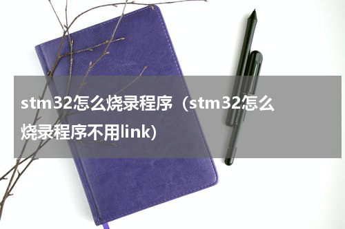 stm32怎么烧录程序（stm32怎么烧录程序不用link）
