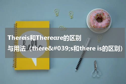 Thereis和Thereαre的区别与用法（there&#039;s和there is的区别）