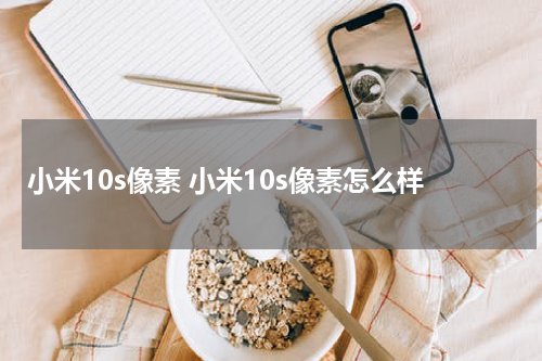 小米10s像素 小米10s像素怎么样