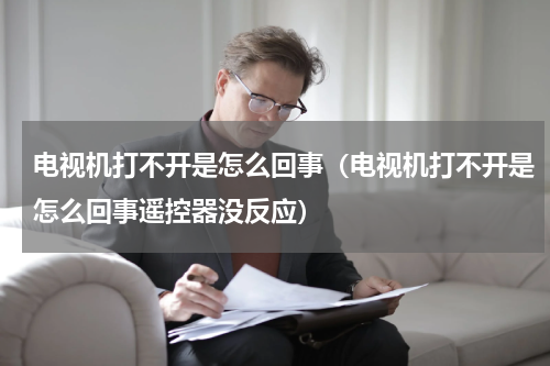 电视机打不开是怎么回事（电视机打不开是怎么回事遥控器没反应）