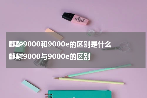 麒麟9000和9000e的区别是什么 麒麟9000与9000e的区别