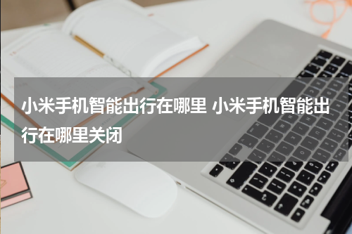 小米手机智能出行在哪里 小米手机智能出行在哪里关闭