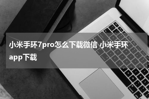 小米手环7pro怎么下载微信 小米手环app下载