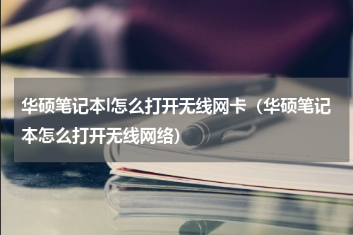华硕笔记本l怎么打开无线网卡（华硕笔记本怎么打开无线网络）