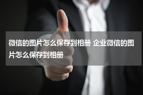 微信的图片怎么保存到相册 企业微信的图片怎么保存到相册