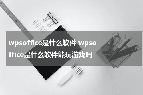 wpsoffice是什么软件 wpsoffice是什么软件能玩游戏吗