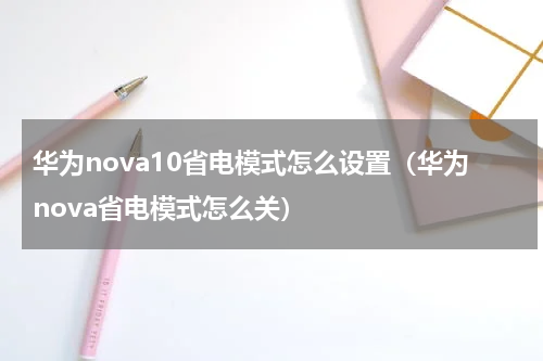 华为nova10省电模式怎么设置（华为nova省电模式怎么关）