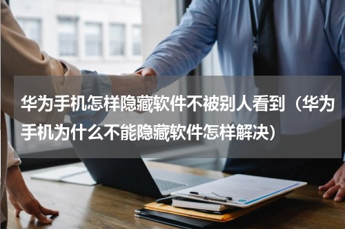 华为手机怎样隐藏软件不被别人看到（华为手机为什么不能隐藏软件怎样解决）