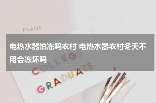 电热水器怕冻吗农村 电热水器农村冬天不用会冻坏吗