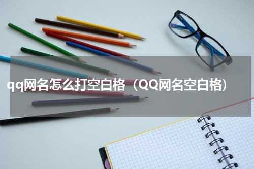 qq网名怎么打空白格（QQ网名空白格）